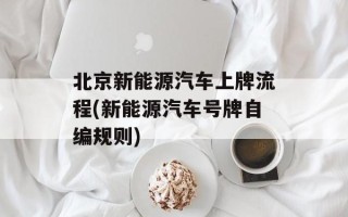 北京新能源汽车上牌流程(新能源汽车号牌自编规则)