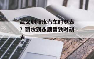 武义到丽水汽车时刻表？丽水到永康高铁时刻表