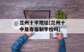 兰州十中地址(兰州十中是寄宿制学校吗)