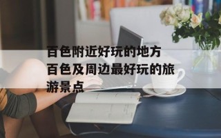 百色附近好玩的地方 百色及周边最好玩的旅游景点