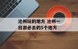 沧州玩的地方 沧州一日游必去的5个地方