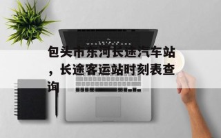 包头市东河长途汽车站，长途客运站时刻表查询