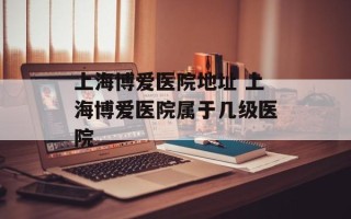 上海博爱医院地址 上海博爱医院属于几级医院