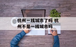 杭州一线城市了吗 杭州不是一线城市吗