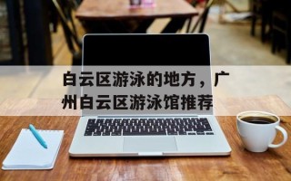 白云区游泳的地方，广州白云区游泳馆推荐