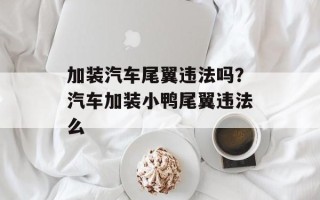 加装汽车尾翼违法吗？汽车加装小鸭尾翼违法么