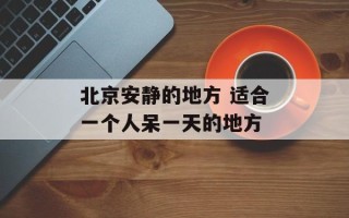 北京安静的地方 适合一个人呆一天的地方