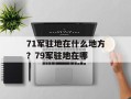71军驻地在什么地方？79军驻地在哪
