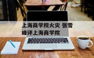 上海商学院火灾 张雪峰评上海商学院