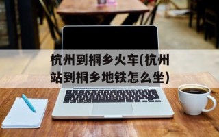 杭州到桐乡火车(杭州站到桐乡地铁怎么坐)