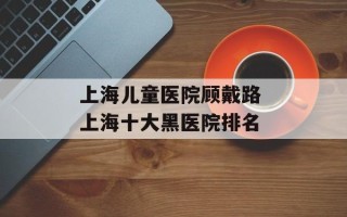 上海儿童医院顾戴路 上海十大黑医院排名