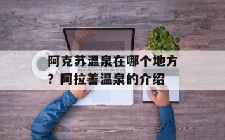 阿克苏温泉在哪个地方？阿拉善温泉的介绍