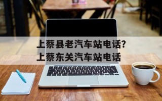 上蔡县老汽车站电话？上蔡东关汽车站电话