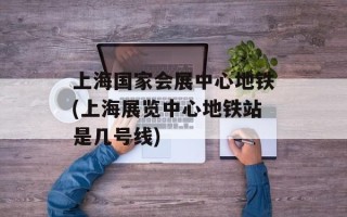 上海国家会展中心地铁(上海展览中心地铁站是几号线)