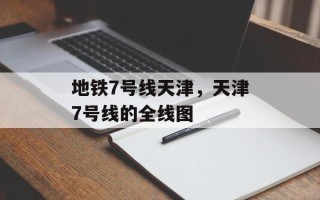 地铁7号线天津，天津7号线的全线图