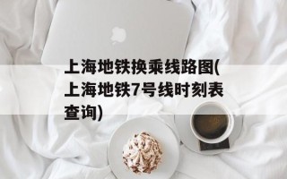 上海地铁换乘线路图(上海地铁7号线时刻表查询)