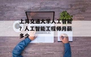 上海交通大学人工智能？人工智能工程师月薪多少