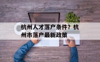 杭州人才落户条件？杭州市落户最新政策