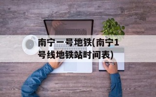 南宁一号地铁(南宁1号线地铁站时间表)