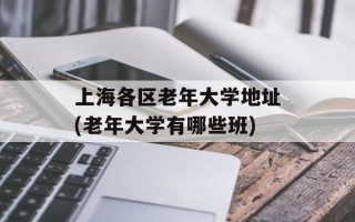 上海各区老年大学地址(老年大学有哪些班)