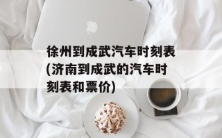 徐州到成武汽车时刻表(济南到成武的汽车时刻表和票价)