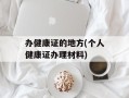 办健康证的地方(个人健康证办理材料)
