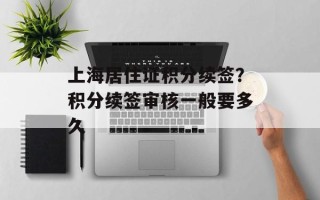 上海居住证积分续签？积分续签审核一般要多久
