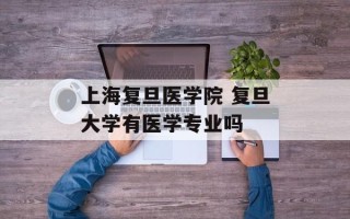上海复旦医学院 复旦大学有医学专业吗