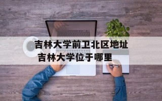 吉林大学前卫北区地址 吉林大学位于哪里