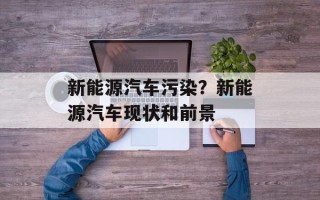 新能源汽车污染？新能源汽车现状和前景