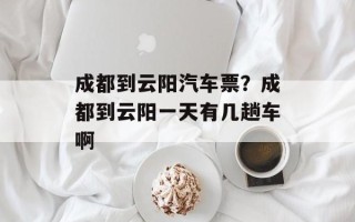 成都到云阳汽车票？成都到云阳一天有几趟车啊