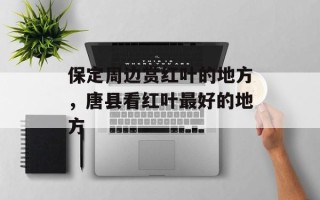 保定周边赏红叶的地方，唐县看红叶最好的地方