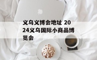 义乌义博会地址 2024义乌国际小商品博览会