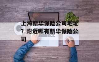 上海新华保险公司地址？附近哪有新华保险公司