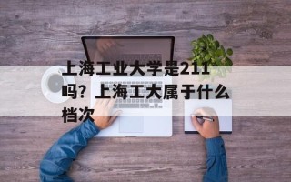 上海工业大学是211吗？上海工大属于什么档次