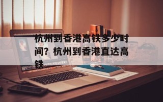 杭州到香港高铁多少时间？杭州到香港直达高铁