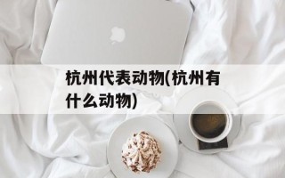 杭州代表动物(杭州有什么动物)