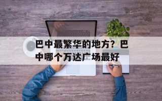 巴中最繁华的地方？巴中哪个万达广场最好