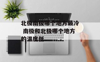 北极南极哪个地方最冷 南极和北极哪个地方的温度低