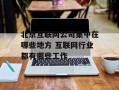 北京互联网公司集中在哪些地方 互联网行业都有哪些工作