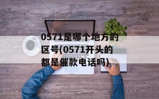 0571是哪个地方的区号(0571开头的都是催款电话吗)