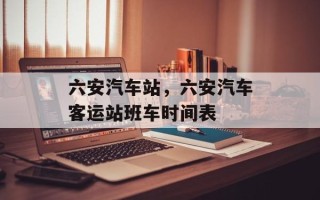 六安汽车站，六安汽车客运站班车时间表