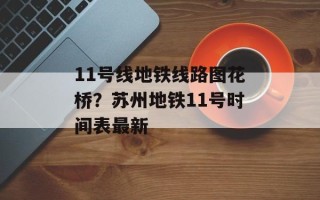 11号线地铁线路图花桥？苏州地铁11号时间表最新