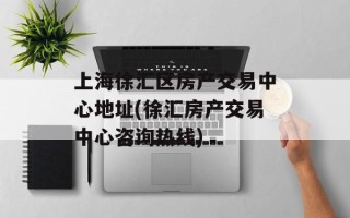 上海徐汇区房产交易中心地址(徐汇房产交易中心咨询热线)