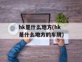 hk是什么地方(hk是什么地方的车牌)