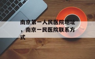 南京第一人民医院地址，南京一民医院联系方式