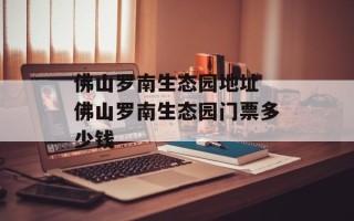 佛山罗南生态园地址 佛山罗南生态园门票多少钱