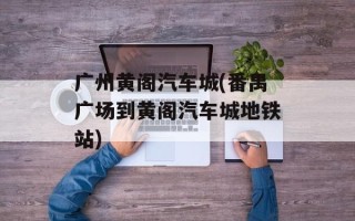 广州黄阁汽车城(番禺广场到黄阁汽车城地铁站)