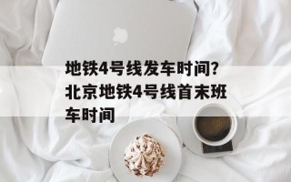 地铁4号线发车时间？北京地铁4号线首末班车时间
