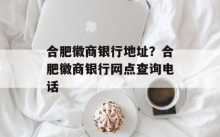 合肥徽商银行地址？合肥徽商银行网点查询电话